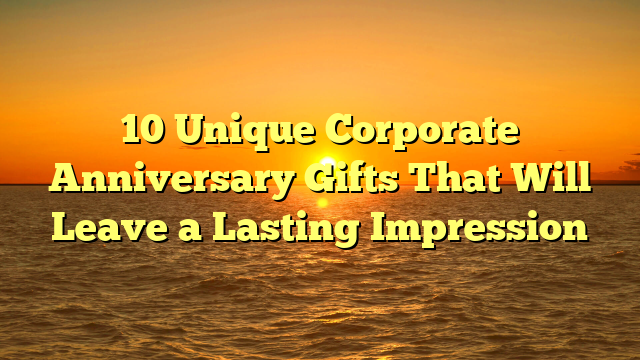 10 Unique Corporate Anniversary Gifts That Will Leave a Lasting Impression