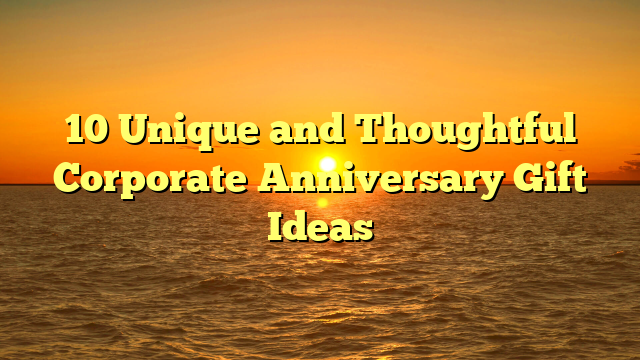 10 Unique and Thoughtful Corporate Anniversary Gift Ideas