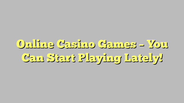 Online Casino Games – You Can Start Playing Lately!