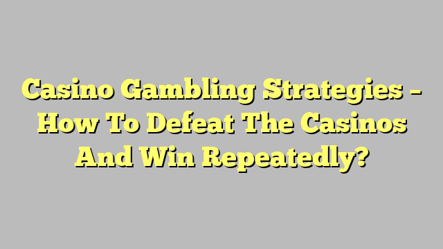 Casino Gambling Strategies – How To Defeat The Casinos And Win Repeatedly?