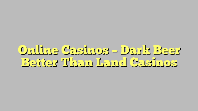 Online Casinos – Dark Beer Better Than Land Casinos