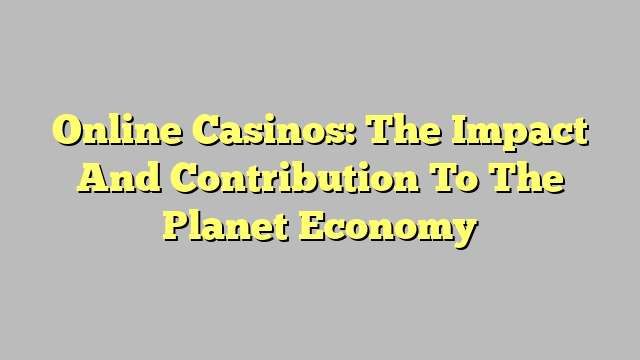 Online Casinos: The Impact And Contribution To The Planet Economy