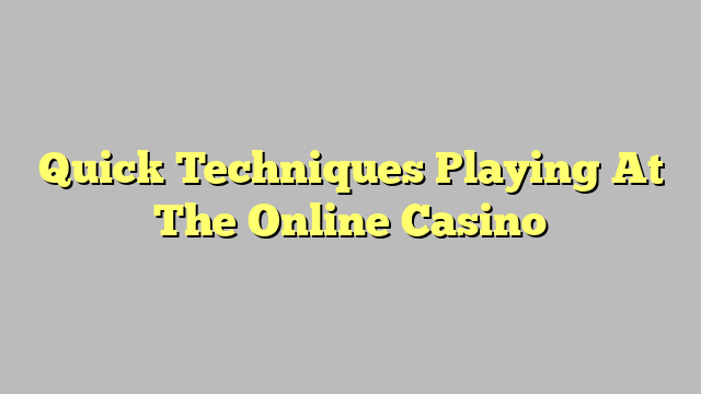 Quick Techniques Playing At The Online Casino