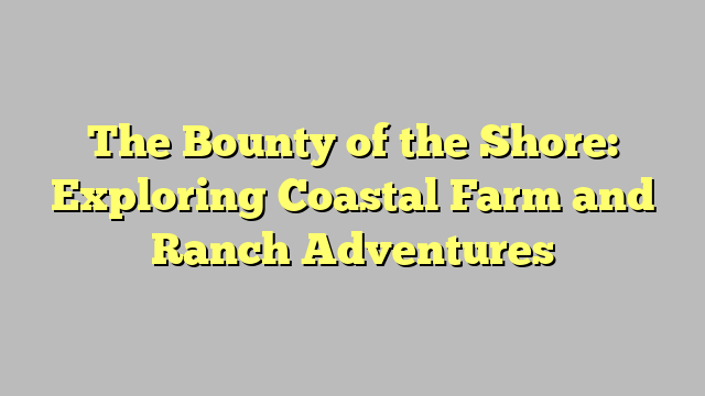 The Bounty of the Shore: Exploring Coastal Farm and Ranch Adventures