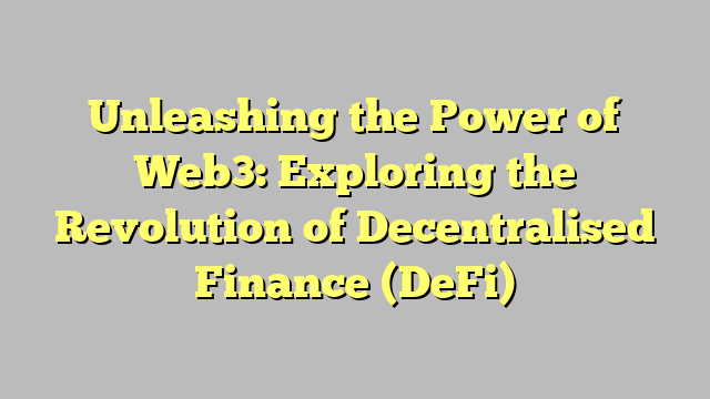 Unleashing the Power of Web3: Exploring the Revolution of Decentralised Finance (DeFi)