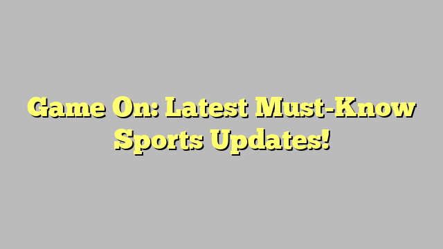 Game On: Latest Must-Know Sports Updates!