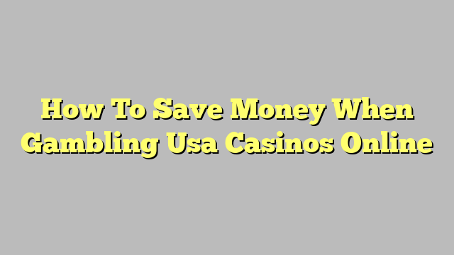 How To Save Money When Gambling Usa Casinos Online