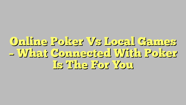 Online Poker Vs Local Games – What Connected With Poker Is The For You