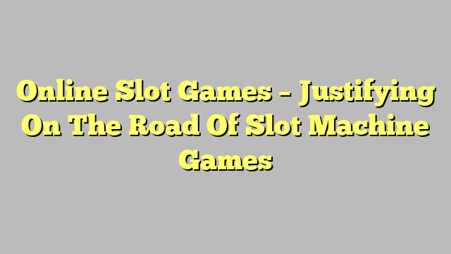 Online Slot Games – Justifying On The Road Of Slot Machine Games