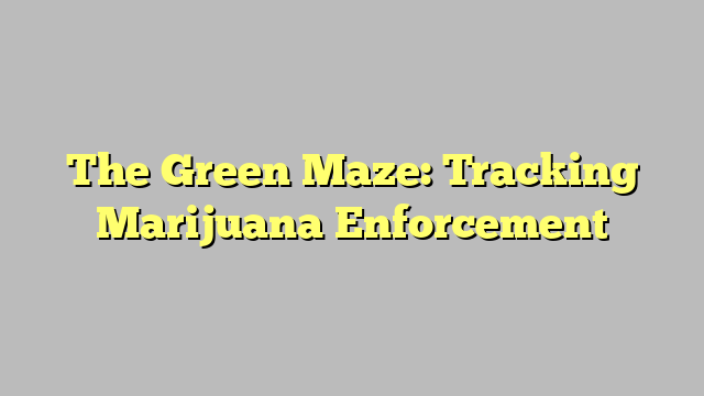 The Green Maze: Tracking Marijuana Enforcement