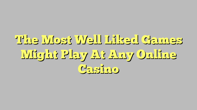 The Most Well Liked Games Might Play At Any Online Casino