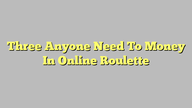 Three Anyone Need To Money In Online Roulette