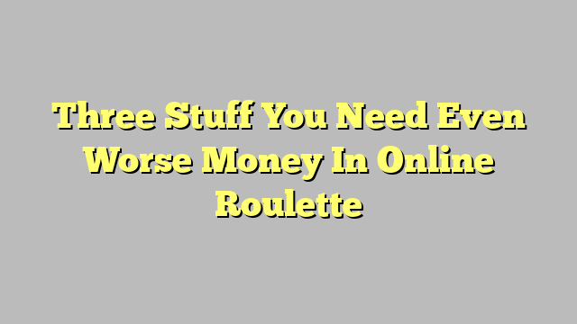 Three Stuff You Need Even Worse Money In Online Roulette