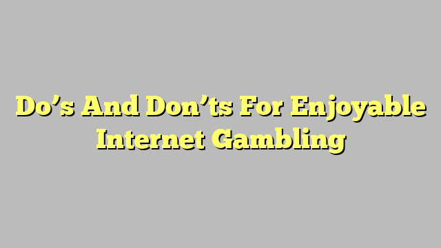 Do’s And Don’ts For Enjoyable Internet Gambling