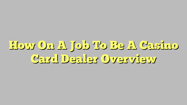 How On A Job To Be A Casino Card Dealer Overview