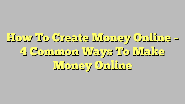 How To Create Money Online – 4 Common Ways To Make Money Online