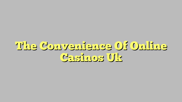 The Convenience Of Online Casinos Uk