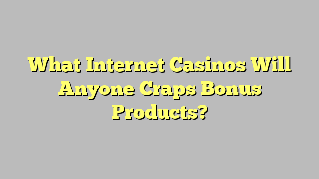 What Internet Casinos Will Anyone Craps Bonus Products?