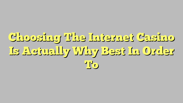 Choosing The Internet Casino Is Actually Why Best In Order To