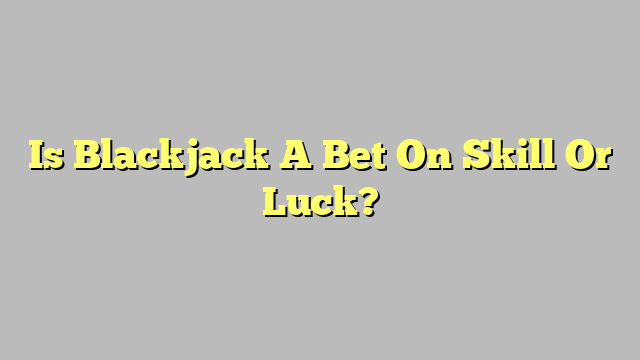 Is Blackjack A Bet On Skill Or Luck?