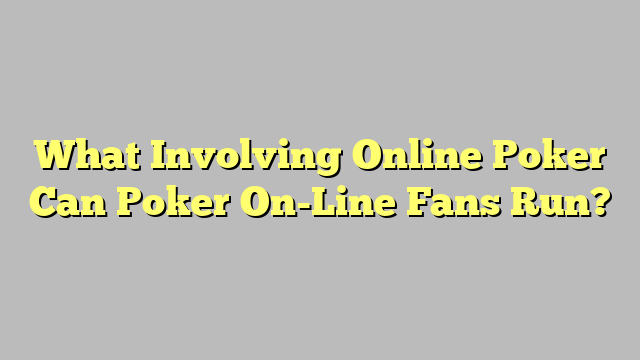 What Involving Online Poker Can Poker On-Line Fans Run?