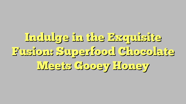 Indulge in the Exquisite Fusion: Superfood Chocolate Meets Gooey Honey