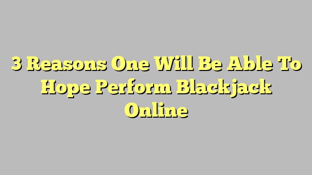 3 Reasons One Will Be Able To Hope Perform Blackjack Online