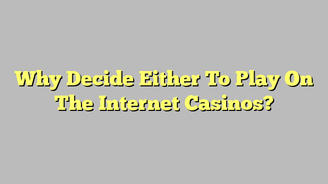 Why Decide Either To Play On The Internet Casinos?