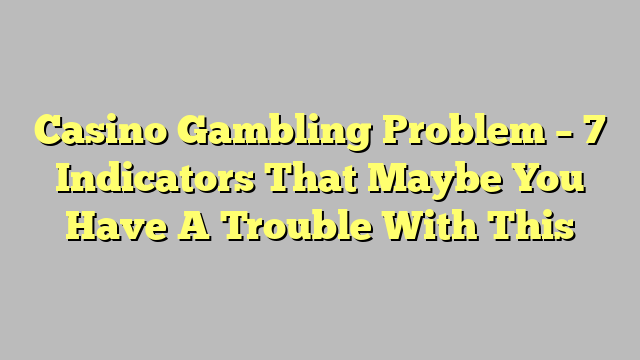 Casino Gambling Problem – 7 Indicators That Maybe You Have A Trouble With This