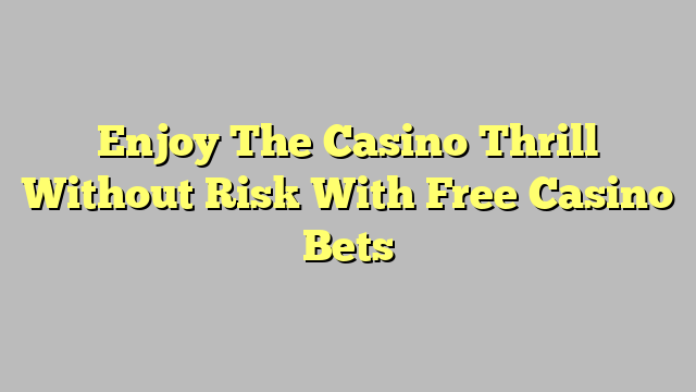 Enjoy The Casino Thrill Without Risk With Free Casino Bets