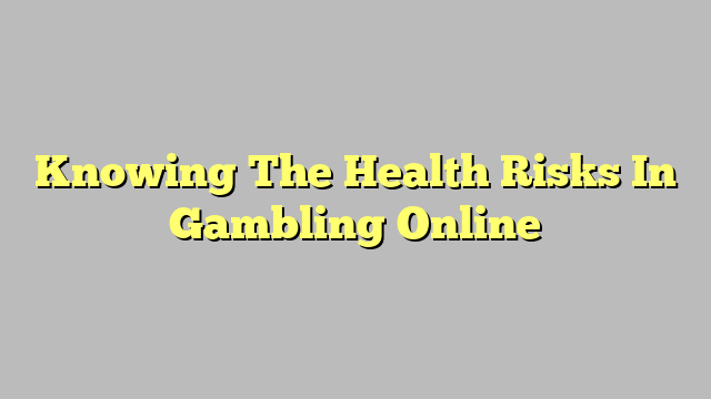 Knowing The Health Risks In Gambling Online