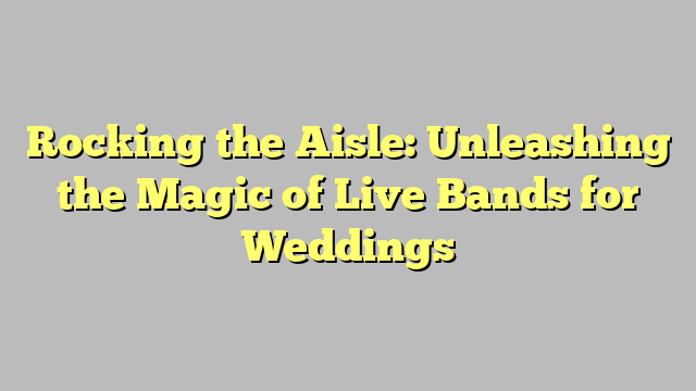 Rocking the Aisle: Unleashing the Magic of Live Bands for Weddings