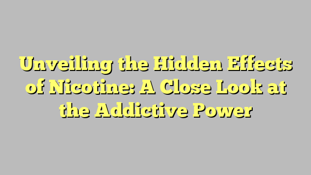 Unveiling the Hidden Effects of Nicotine: A Close Look at the Addictive Power