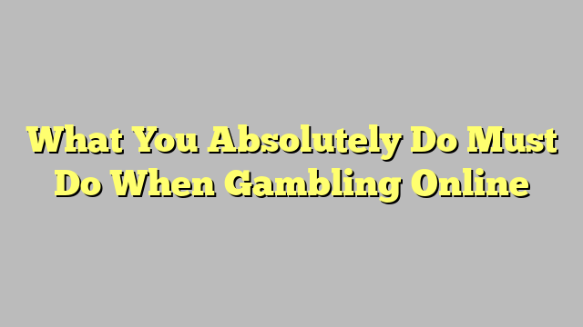 What You Absolutely Do Must Do When Gambling Online