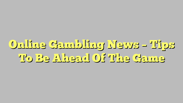 Online Gambling News – Tips To Be Ahead Of The Game