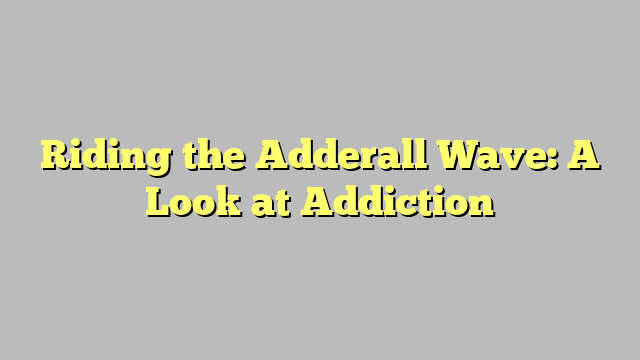 Riding the Adderall Wave: A Look at Addiction