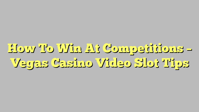 How To Win At Competitions – Vegas Casino Video Slot Tips