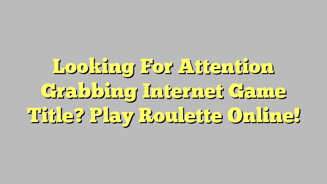 Looking For Attention Grabbing Internet Game Title? Play Roulette Online!