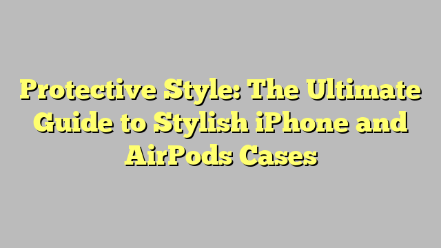 Protective Style: The Ultimate Guide to Stylish iPhone and AirPods Cases