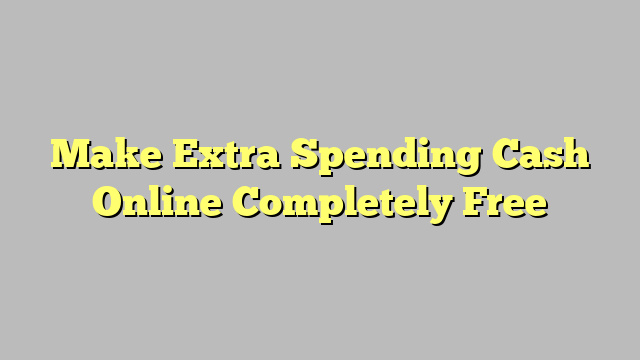 Make Extra Spending Cash Online Completely Free